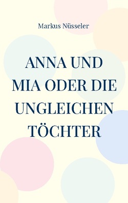 Anna und Mia oder die ungleichen Töchter von Nüsseler,  Markus