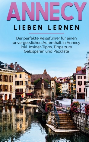 Annecy lieben lernen: Der perfekte Reiseführer für einen unvergesslichen Aufenthalt in Annecy inkl. Insider-Tipps, Tipps zum Geldsparen und Packliste von Buchner,  Tatjana