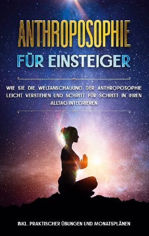 Anthroposophie für Einsteiger: Wie Sie die Weltanschauung der Anthroposophie leicht verstehen und Schritt für Schritt in Ihren Alltag integrieren – inkl. praktischer Übungen und Monatsplänen von Jung,  Anita