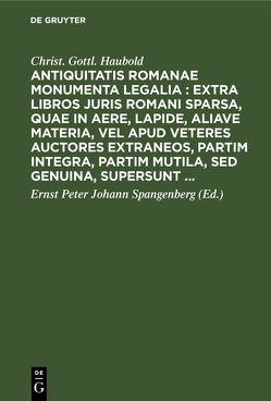 Antiquitatis Romanae monumenta legalia : extra libros juris Romani sparsa, quae in aere, lapide, aliave materia, vel apud veteres auctores extraneos, partim integra, partim mutila, sed genuina, supersunt … von Haubold,  Christ. Gottl., Spangenberg,  Ernst Peter Johann