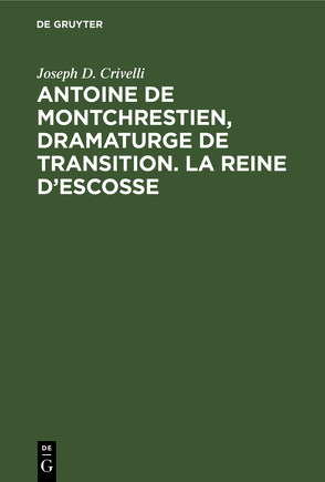 Antoine de Montchrestien, dramaturge de transition: la Reine d’Escosse von Crivelli,  Joseph D.