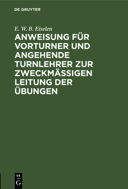 Anweisung für Vorturner und angehende Turnlehrer zur zweckmäßigen Leitung der Übungen von Eiselen,  E. W. B.