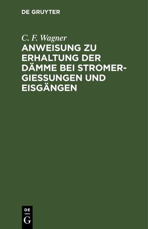 Anweisung zu Erhaltung der Dämme bei Stromergießungen und Eisgängen von Wagner,  C. F.