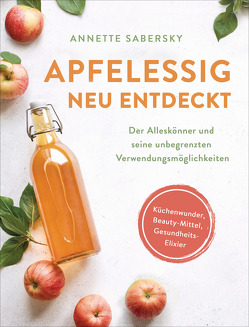 Apfelessig neu entdeckt – Der Alleskönner und seine unbegrenzten Verwendungsmöglichkeiten. Küchenwunder, Beauty-Mittel, Gesundheits-Elixier von Sabersky,  Annette