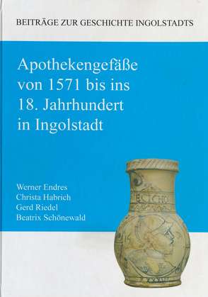 Apothekengefäße von 1571 bis ins 18. Jahrhundert in Ingolstadt von Bayerisches Landesamt f. Denkmalpflege, Endres,  Werner, Habrich,  Christa, Historischer Verein Ingolstadt e. V., Riedel,  Gerd, Schönewald,  Beatrix