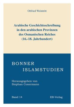 Arabische Geschichtsschreibung in den arabischen Provinzen des Osmanischen Reiches (16.-18. Jahrhundert) von Weintritt,  Otfried