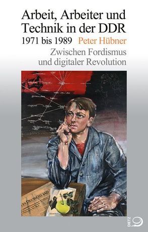 Arbeit, Arbeiter und Technik in der DDR 1971 bis 1989 von Hübner,  Peter