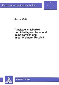 Arbeitsgerichtsbarkeit und Arbeitsgerichtsverband im Kaiserreich und in der Weimarer Republik von Weiss,  Jochen