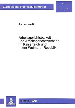 Arbeitsgerichtsbarkeit und Arbeitsgerichtsverband im Kaiserreich und in der Weimarer Republik von Weiss,  Jochen