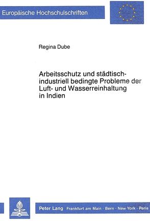 Arbeitsschutz und städtisch-industriell bedingte Probleme der Luft- und Wasserreinhaltung in Indien von Dube,  Regina