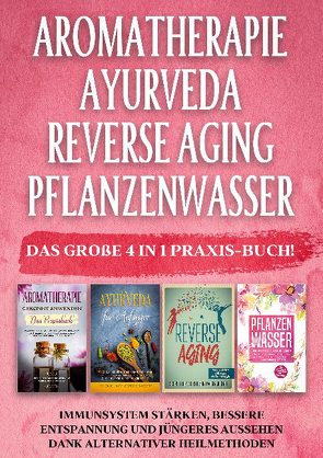 Aromatherapie | Ayurveda | Reverse Aging | Pflanzenwasser: Das große 4 in 1 Praxis-Buch! Immunsystem stärken, bessere Entspannung und jüngeres Aussehen dank alternativer Heilmethoden von Schönfeld,  Anita