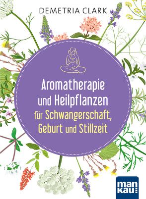 Aromatherapie und Heilpflanzen für Schwangerschaft, Geburt und Stillzeit von Clark,  Demetria