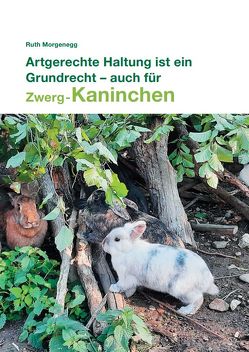 Artgerechte Haltung ist ein Grundrecht – auch für (Zwerg-) Kaninchen von Morgenegg,  Ruth, Steiger,  A.