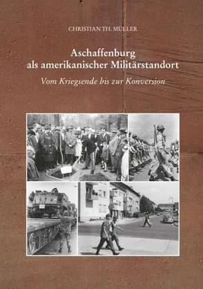 Aschaffenburg als amerikanischer Militärstandort von Müller,  Christian Th.