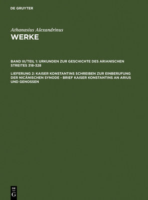 Athanasius Alexandrinus: Werke. Dokumente zur Geschichte des Arianischen Streites 318-430 / Kaiser Konstantins Schreiben zur Einberufung der nicänischen Synode – Brief Kaiser Konstantins an Arius und Genossen von Athanasius Alexandrinus, Brennecke,  Hanns Christof, Opitz,  Hans-Georg, Tetz,  Martin, Wyrwa,  Dietmar