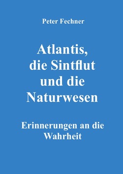 Atlantis, die Sintflut und die Naturwesen von Fechner,  Peter