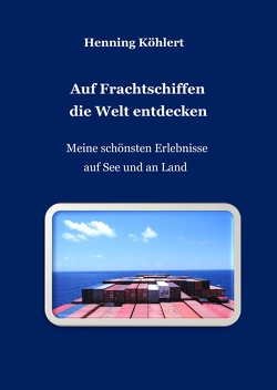 Auf Frachtschiffen die Welt entdecken von Köhlert,  Henning