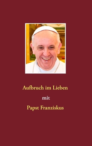 Aufbruch im Lieben mit Papst Franziskus von Huebner,  Siegfried