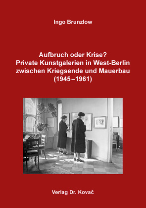 Aufbruch oder Krise? Private Kunstgalerien in West-Berlin zwischen Kriegsende und Mauerbau (1945–1961) von Brunzlow,  Ingo