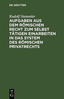 Aufgaben aus dem römischen Recht zum selbst tätigen Einarbeiten in das System des römischen Privatrechts von Stammler,  Rudolf