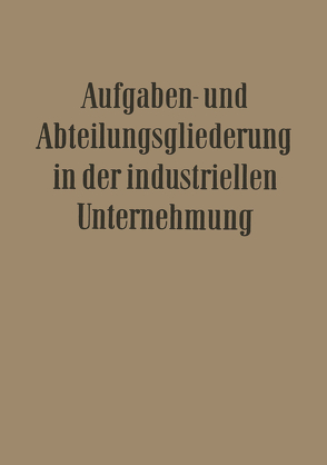 Aufgaben- und Abteilungsgliederung in der Industriellen Unternehmung von Döhrmann,  Willi, Franck,  Ernst, Hardach,  Fritz Wilhelm, Hundhausen,  Carl, Kluitmann,  Leo, Krähe,  Walter, Petzold,  Franz, Potthoff,  Erich, Reifenrath,  Paul, Rubin,  Hans Wolfgang, Strobel,  Georg, Worringer,  Ulrich