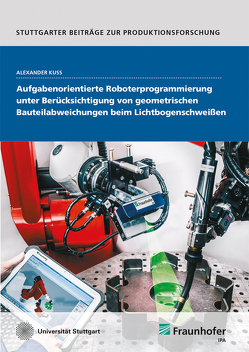 Aufgabenorientierte Roboterprogrammierung unter Berücksichtigung von geometrischen Bauteilabweichungen beim Lichtbogenschweißen. von Kuss,  Alexander