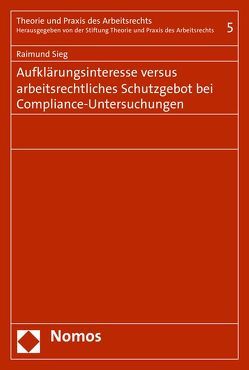 Aufklärungsinteresse versus arbeitsrechtliches Schutzgebot bei Compliance-Untersuchungen von Sieg,  Raimund