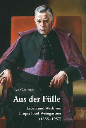 Aus der Fülle. Leben und Werk von Propst Josef Weingartner (1885-1957) von Gadner,  Eva