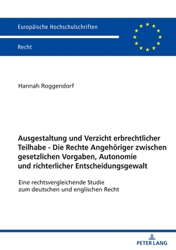 Ausgestaltung und Verzicht erbrechtlicher Teilhabe – Die Rechte Angehöriger zwischen gesetzlichen Vorgaben, Autonomie und richterlicher Entscheidungsgewalt von Roggendorf,  Hannah