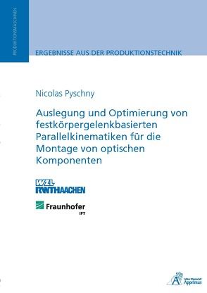 Auslegung und Optimierung von festkörpergelenkbasierten Parallelkinematiken für die Montage von optischen Komponenten von Pyschny,  Nicolas