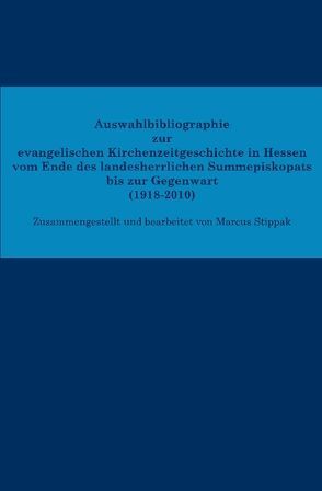 Auswahlbibliographie zur evangelischen Kirchenzeitgeschichte in Hessen vom Ende des landesherrlichen Summepiskopats bis zur Gegenwart (1918–2010) von Stippak,  Marcus