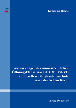 Auswirkungen der unionsrechtlichen Öffnungsklausel nach Art. 88 DSGVO auf den Beschäftigtendatenschutz nach deutschem Recht von Höhne,  Katharina