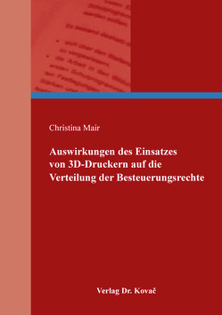Auswirkungen des Einsatzes von 3D-Druckern auf die Verteilung der Besteuerungsrechte von Mair,  Christina Auswirkungen des Einsatzes von 3D-Druckern auf die Verteilung der Besteuerungsrechte von Mair,  Christina