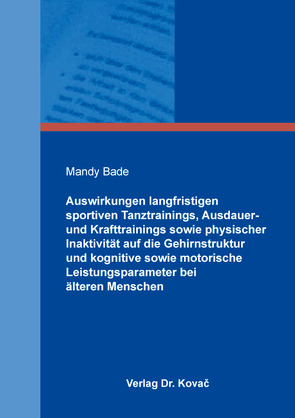 Auswirkungen langfristigen sportiven Tanztrainings, Ausdauer- und Krafttrainings sowie physischer Inaktivität auf die Gehirnstruktur und kognitive sowie motorische Leistungsparameter bei älteren Menschen von Bade,  Mandy