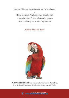 Aviäre Chlamydiose (Psittakose / Ornithose) – Retrospektive Analyse einer Seuche mit zoonotischem Potential von der ersten Beschreibung bis in die Gegenwart von Taise,  Sabine