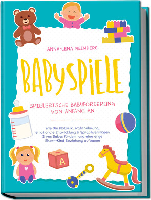 Babyspiele – Spielerische Babyförderung von Anfang an: Wie Sie Motorik, Wahrnehmung, emotionale Entwicklung & Sprachvermögen Ihres Babys fördern und eine enge Eltern-Kind Beziehung aufbauen von Meinders,  Anna-Lena