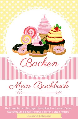 Backen Mein Backbuch Backrezepte zum Eintragen Rezeptbuch mit leeren Seiten Rezepte zum Selberschreiben Kuchen Torten Rezept von Lehmann,  Susanne