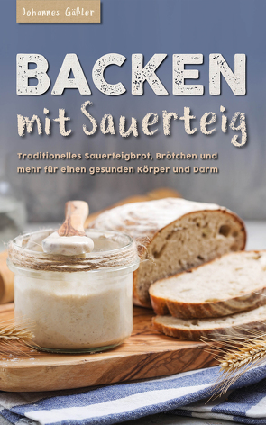 Backen mit Sauerteig: Mit traditionellem Sauerteigbrot, Brötchen und mehr für einen gesunden Körper und Darm von Gäßler,  Johannes