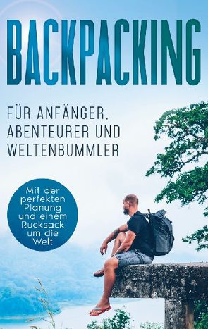 Backpacking für Anfänger, Abenteurer und Weltenbummler: Mit der perfekten Planung und einem Rucksack um die Welt von Glesch,  Martin