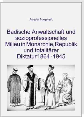 Badische Anwaltschaft und sozioprofessionelles Milieu in Monarchie, Republik und totalitärer Diktatur 1864-1945 von Borgstedt,  Angela, Fischer,  Detlev