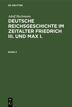 Adolf Bachmann: Deutsche Reichsgeschichte im Zeitalter Friedrich III. und Max I. / Adolf Bachmann: Deutsche Reichsgeschichte im Zeitalter Friedrich III. und Max I.. Band 2 von Bachmann,  Adolf