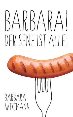 Barbara! Der Senf ist alle! von Wegmann,  Barbara