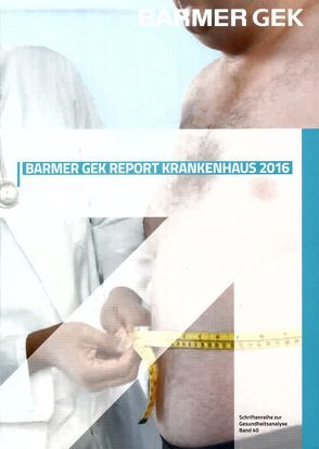 BARMER GEK Report Krankenhaus 2016 von Augurzky,  Prof. Dr. B., Böhm,  S, Fels,  K., Lehmann,  Dr. B., Pilny,  Dr. A., Priess,  Dr. H.-W., Reinacher,  U., Wübker,  Prof. Dr. A.