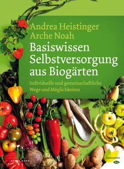 Basiswissen Selbstversorgung aus Biogärten von Heistinger,  Andrea, Noah,  Arche