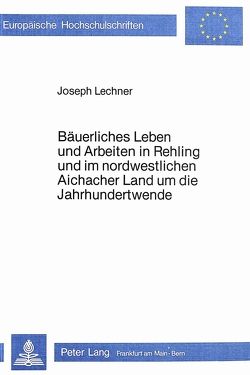 Bäuerliches Leben und Arbeiten in Rehling und im nordwestlichen Aichacher Land um die Jahrhundertwende von Lechner,  Josef