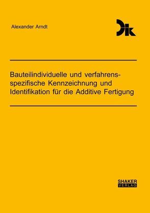 Bauteilindividuelle und verfahrensspezifische Kennzeichnung und Identifikation für die Additive Fertigung von Arndt,  Alexander