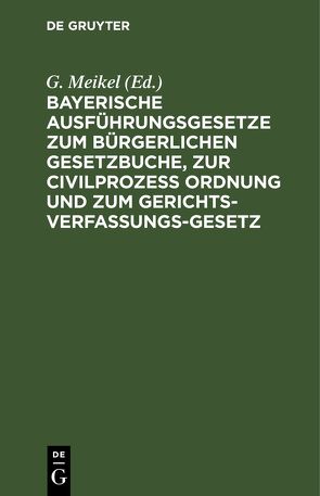 Bayerische Ausführungsgesetze zum Bürgerlichen Gesetzbuche, zur Civilprozess Ordnung und zum Gerichts-Verfassungs-Gesetz von Meikel,  G.