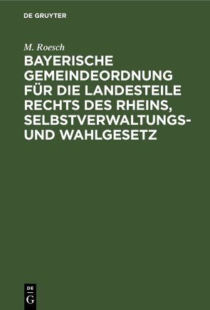 Bayerische Gemeindeordnung für die Landesteile rechts des Rheins, Selbstverwaltungs- und Wahlgesetz von Roesch,  M.