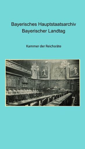 Bayerisches Hauptstaatsarchiv. Bayerischer Landtag. Kammer der Reichsräte von Bachmann,  Christoph, Herget,  Renate, Hetzer,  Gerhard, Thiery,  Stefan