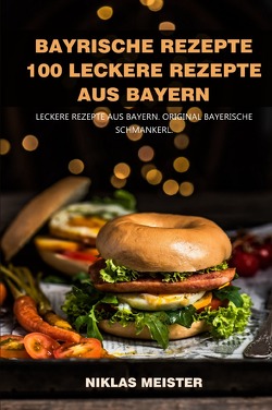 Bayrische Rezepte – 100 leckere Rezepte aus Bayern von Meister,  Niklas